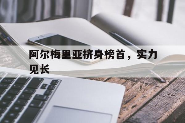 开云体育app-关于阿尔梅里亚挤身榜首，实力见长的信息